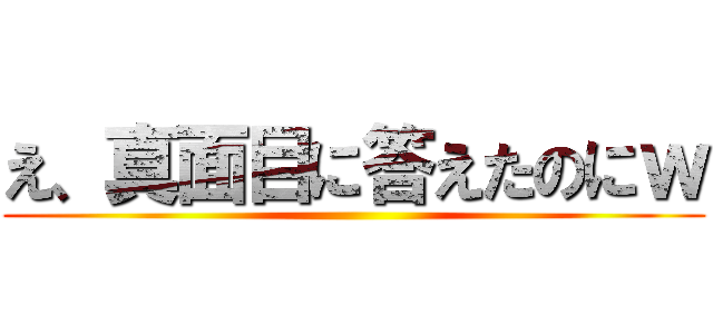 え、真面目に答えたのにｗ ()