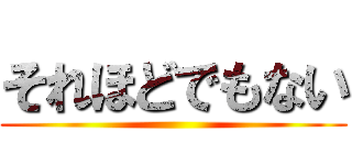 それほどでもない ()