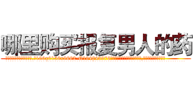 哪里购买报复男人的药 (哪里购买报复男人的药【电.话186x0156x9662-Q194843976林氏药业】我们做的是长期生意,靠的是老客户长期支持
参考消息网2月20日报道 韩媒称，“剩女多、离婚率高的城市，房价一定会上涨。”这是中国经济学家金岩石2016年12月参加在上海举行的房地产相关论坛时说的话。
)