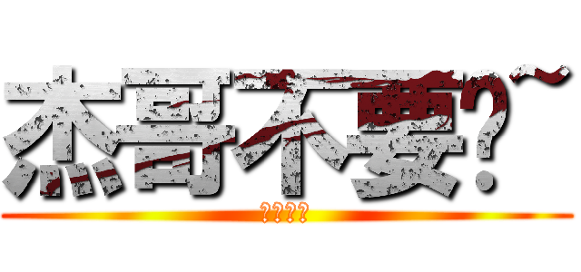 杰哥不要啦~ (讓我看看)