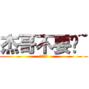 杰哥不要啦~ (讓我看看)