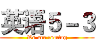 英语５－３ (We are coming)