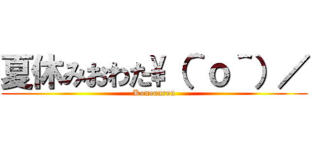 夏休みおわた\（＾ｏ＾）／ (Konouarou)