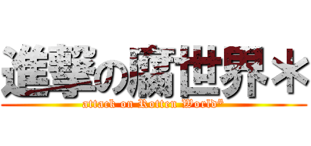 進撃の腐世界＊ (attack on Rotten World*)