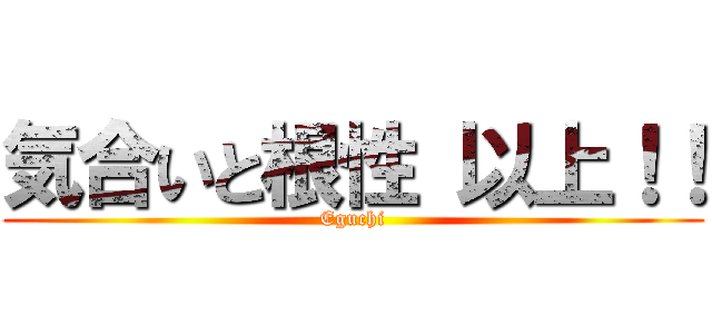 気合いと根性 以上！！ (Eguchi)