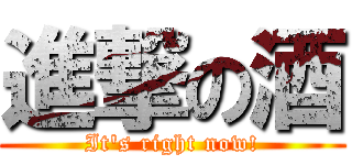 進撃の酒 (It\'s right now!)