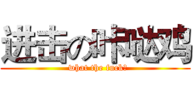 进击の咔哒鸡 (  what the fuck？)