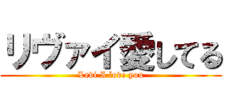 リヴァイ愛してる (Levi I love you)