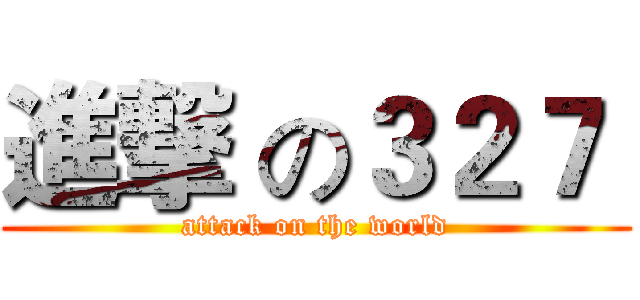 進撃 の３２７  (attack on the world)
