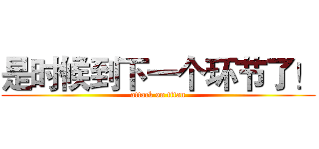 是时候到下一个环节了！ (attack on titan)