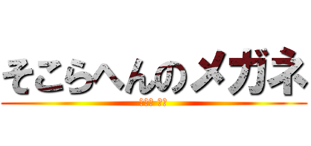 そこらへんのメガネ (そこ兵 ゼロ)