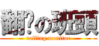 翻滚の班頭 (rolling monitor)
