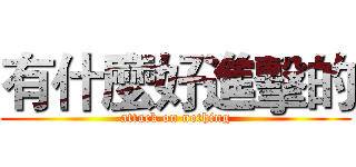 有什麼好進擊的 (attack on nothing)
