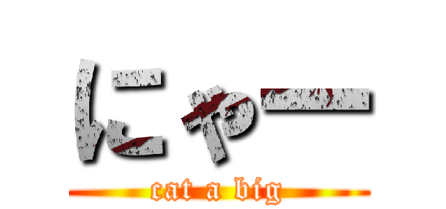 にゃー (cat a big)