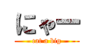 にゃー (cat a big)