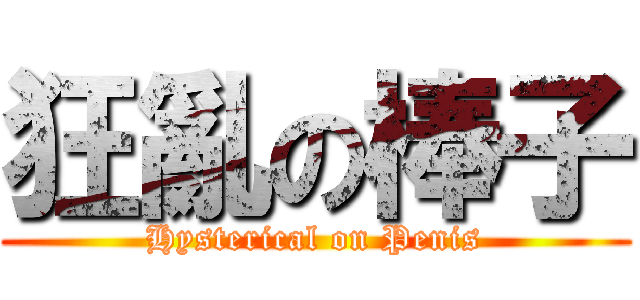 狂亂の棒子 (Hysterical on Penis)