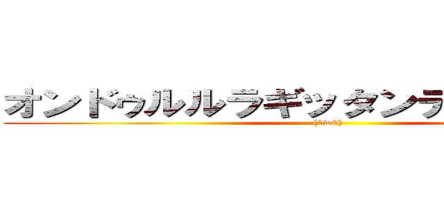 オンドゥルルラギッタンディスカー！！ ((0w0))