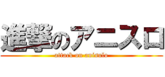 進撃のアニスロ (attack on anisulo)