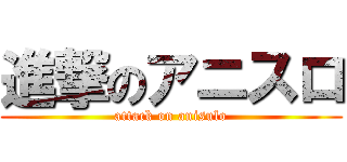進撃のアニスロ (attack on anisulo)