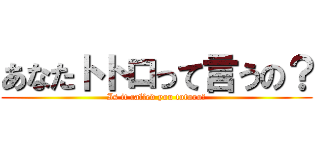 あなたトトロって言うの？ (Is it called you totoro?)