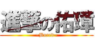 進撃の佑璋 (~Bored~)