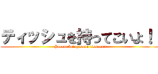 ティッシュを持ってこいよ！！ (Please bring some tissues!!)