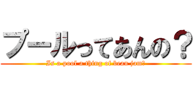 プールってあんの？ (Is a pool a thing of bean jam?)