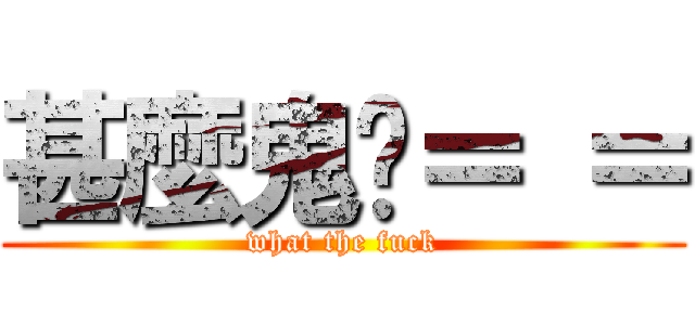 甚麼鬼啦＝ ＝ (what the fuck)