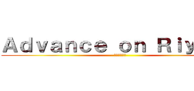 Ａｄｖａｎｃｅ ｏｎ Ｒｉｙａｄｈ (進撃のリヤド)