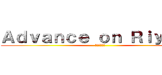 Ａｄｖａｎｃｅ ｏｎ Ｒｉｙａｄｈ (進撃のリヤド)