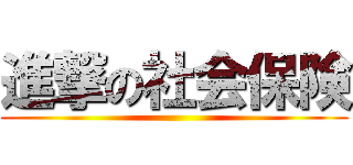 進撃の社会保険 ()