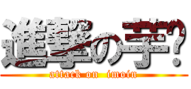 進撃の芋艿 (attack on  imoin)