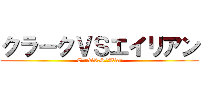 クラークＶＳエイリアン (Cｌark　V.S.　Alien)