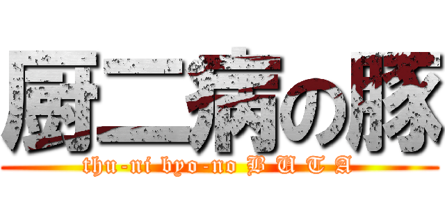 厨二病の豚 (thu-ni byo-no B U T A)