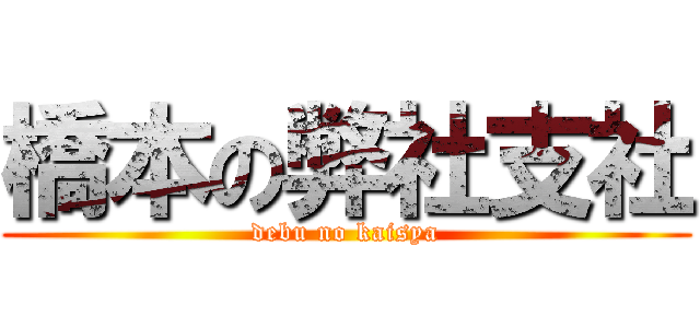 橋本の弊社支社 (debu no kaisya)