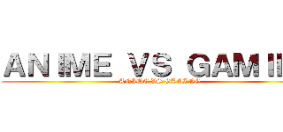 ＡＮＩＭＥ ＶＳ ＧＡＭＩＮＧ (ANIME VS GAMING)