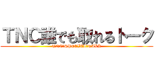 ＴＮＣ誰でも取れるトーク (TNC　SPECIAL　TALK)