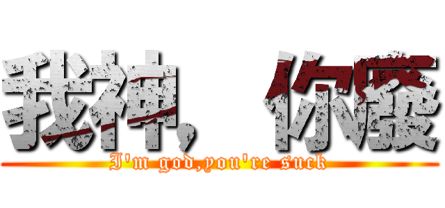 我神，你廢 (I'm god,you're suck)