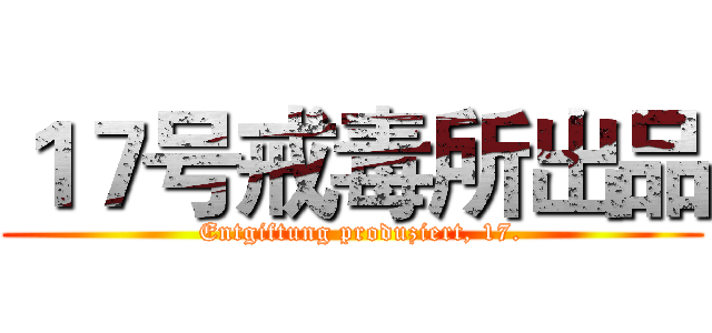 １７号戒毒所出品 (  Entgiftung produziert, 17.)