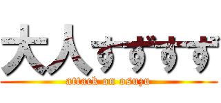 大人すずすず (attack on osuzu)