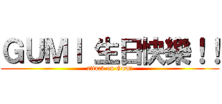 ＧＵＭＩ 生日快樂！！ (attack on Gumi)