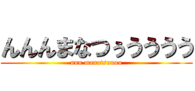 んんんまなつぅうううう (nnn manatsuuuu)