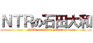 ＮＴＲの石田大和 (NTR on ishida yamato)