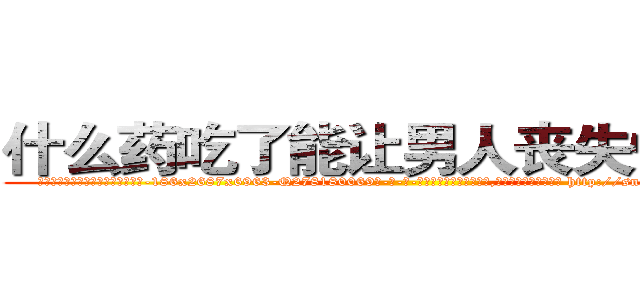 什么药吃了能让男人丧失性功能 (什么药吃了能让男人丧失性功能【电-186x2687x6963-Q278180069元-吉-药-业】我们做的是长期生意,靠的是老客户长期支持 http://sngk.net/BMAoeg
)