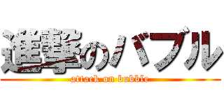 進撃のバブル (attack on bubble)