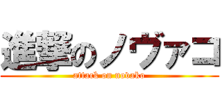 進撃のノヴァコ (attack on novako)