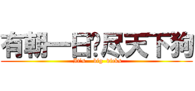 有朝一日艹尽天下狗 ( It’s    big  dicks)
