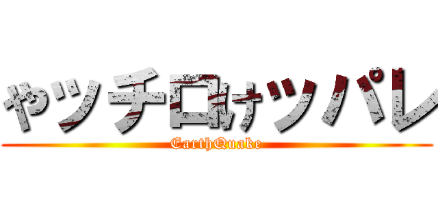 やッチロけッパレ (EarthQuake)