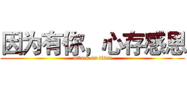 因为有你，心存感恩 (attack on titan)