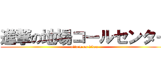 進撃の地場コールセンター (attack on titan)